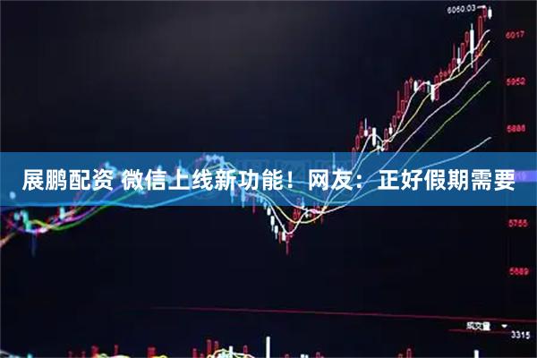 展鹏配资 微信上线新功能!网友:正好假期需要