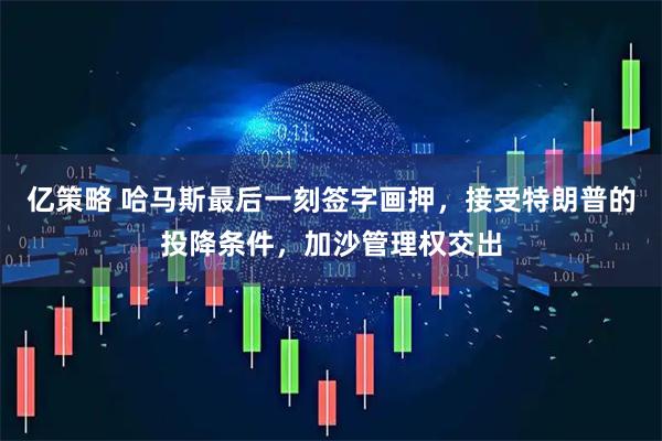 亿策略 哈马斯最后一刻签字画押,接受特朗普的投降条件,加沙管理权交出