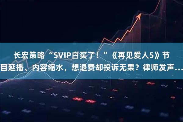 长宏策略 “SVIP白买了！”《再见爱人5》节目延播、内容缩水，想退费却投诉无果？律师发声…