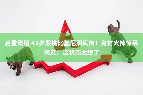 启盈策略 45岁殷桃比基尼照疯传！身材火辣惊呆网友：这状态太绝了