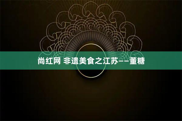 尚红网 非遗美食之江苏——董糖