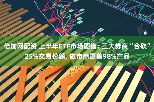 倍加网配资 上半年ETF市场图谱: 三大券商“合砍”25%交易份额, 做市商覆盖98%产品