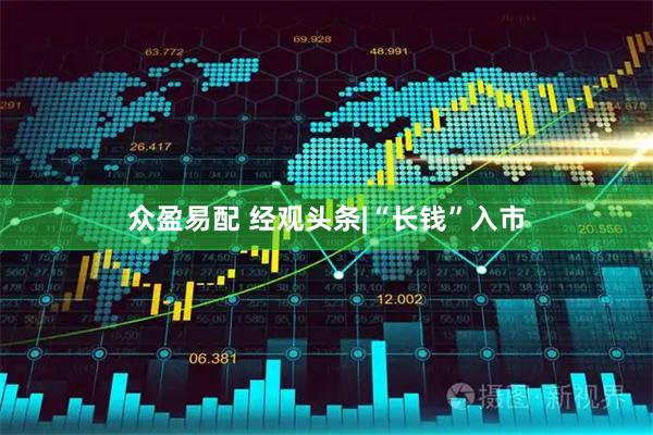 众盈易配 经观头条|“长钱”入市