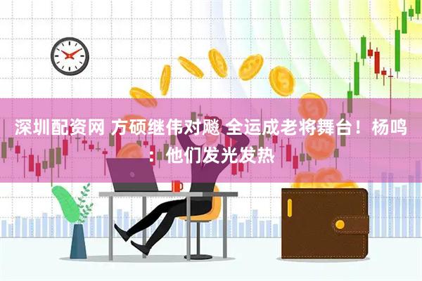 深圳配资网 方硕继伟对飚 全运成老将舞台！杨鸣：他们发光发热