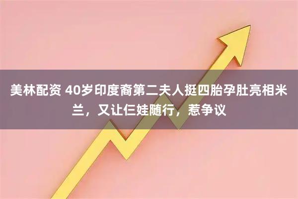 美林配资 40岁印度裔第二夫人挺四胎孕肚亮相米兰，又让仨娃随行，惹争议