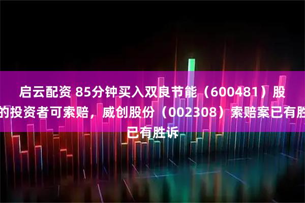 启云配资 85分钟买入双良节能(600481)股债的投资者可索赔,威创股份(002308)索赔案已有胜诉